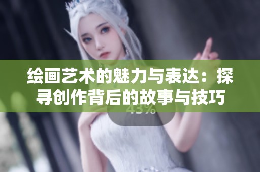 绘画艺术的魅力与表达：探寻创作背后的故事与技巧