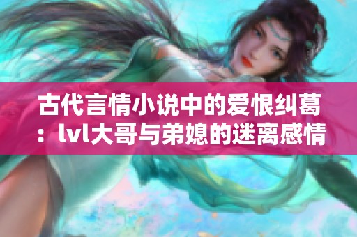 古代言情小说中的爱恨纠葛：lvl大哥与弟媳的迷离感情之路