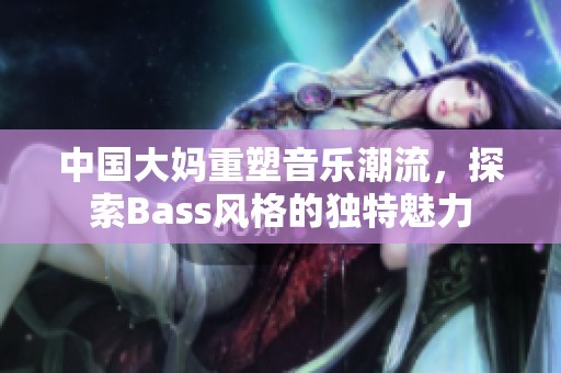 中国大妈重塑音乐潮流，探索Bass风格的独特魅力