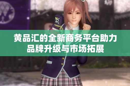 黄品汇的全新商务平台助力品牌升级与市场拓展