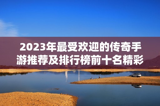 2023年最受欢迎的传奇手游推荐及排行榜前十名精彩游戏汇总