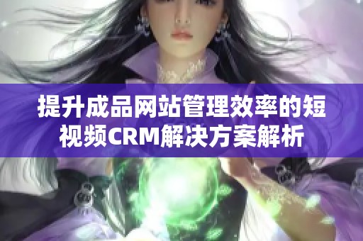 提升成品网站管理效率的短视频CRM解决方案解析