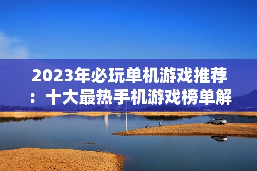 2023年必玩单机游戏推荐：十大最热手机游戏榜单解析与评测总结