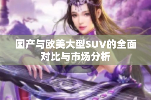 国产与欧美大型SUV的全面对比与市场分析