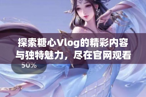 探索糖心Vlog的精彩内容与独特魅力，尽在官网观看