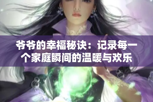 爷爷的幸福秘诀：记录每一个家庭瞬间的温暖与欢乐