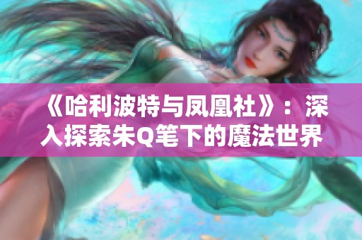 《哈利波特与凤凰社》：深入探索朱Q笔下的魔法世界与成长蜕变之旅