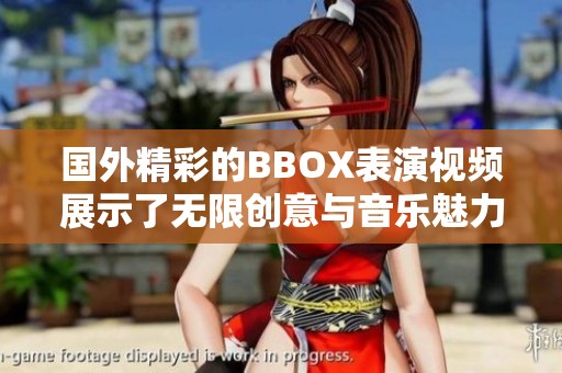 国外精彩的BBOX表演视频展示了无限创意与音乐魅力