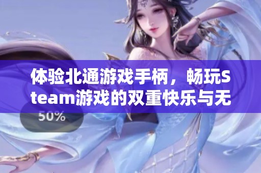 体验北通游戏手柄，畅玩Steam游戏的双重快乐与无限满足