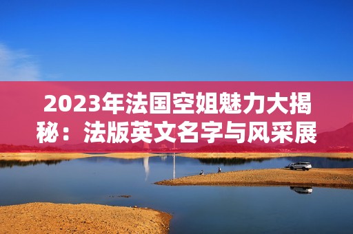 2023年法国空姐魅力大揭秘：法版英文名字与风采展示