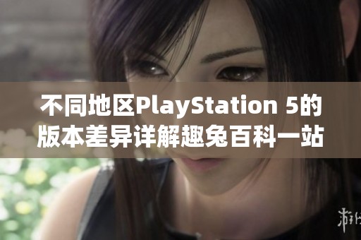 不同地区PlayStation 5的版本差异详解趣兔百科一站了解