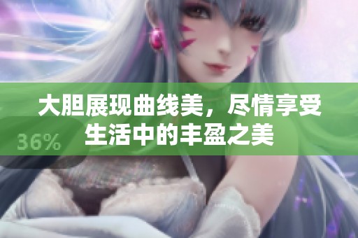 大胆展现曲线美，尽情享受生活中的丰盈之美