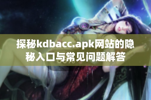 探秘kdbacc.apk网站的隐秘入口与常见问题解答