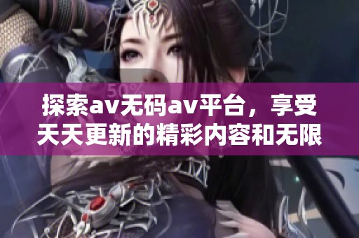 探索av无码av平台，享受天天更新的精彩内容和无限乐趣