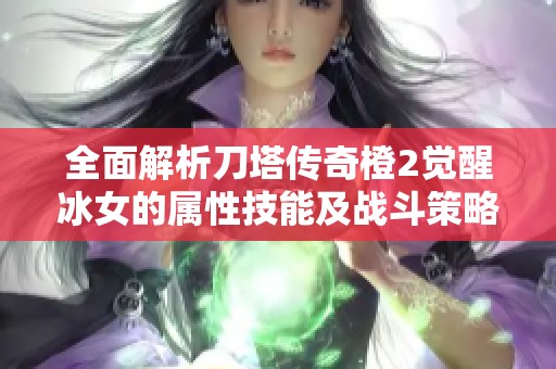 全面解析刀塔传奇橙2觉醒冰女的属性技能及战斗策略应用全景剖析