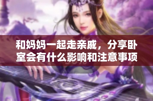 和妈妈一起走亲戚，分享卧室会有什么影响和注意事项