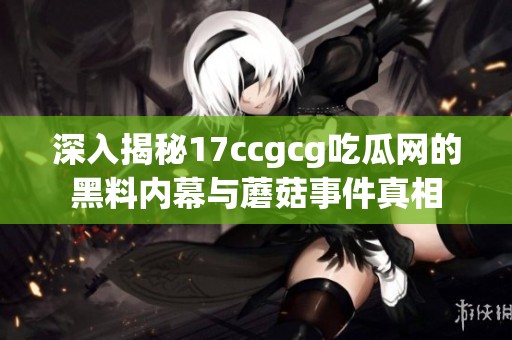 深入揭秘17ccgcg吃瓜网的黑料内幕与蘑菇事件真相