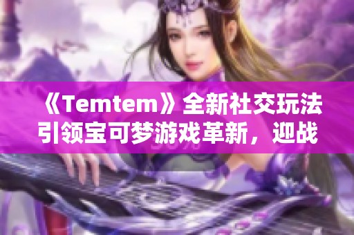 《Temtem》全新社交玩法引领宝可梦游戏革新，迎战任天堂经典之路