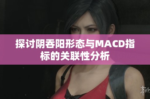 探讨阴吞阳形态与MACD指标的关联性分析