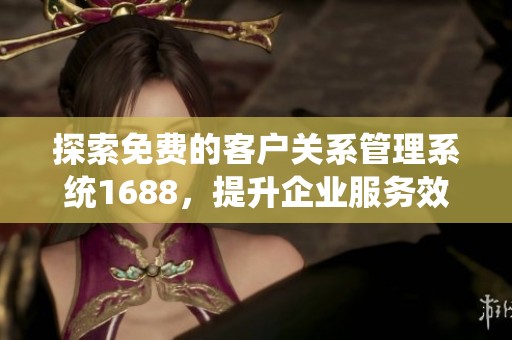 探索免费的客户关系管理系统1688，提升企业服务效率