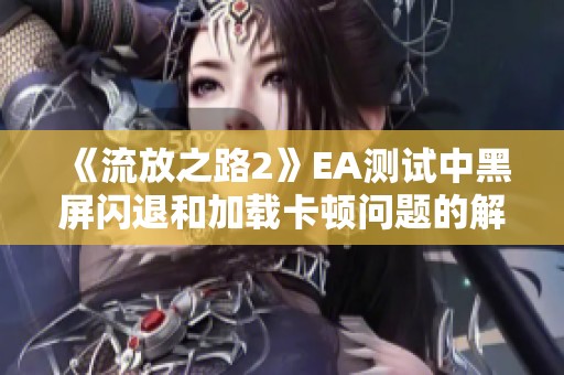 《流放之路2》EA测试中黑屏闪退和加载卡顿问题的解决方法分享