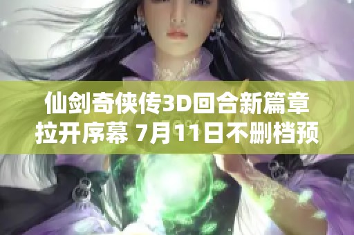 仙剑奇侠传3D回合新篇章拉开序幕 7月11日不删档预约盛大开启