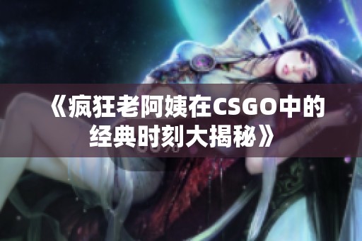 《疯狂老阿姨在CSGO中的经典时刻大揭秘》