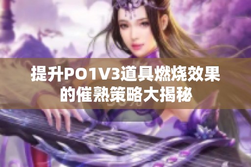 提升PO1V3道具燃烧效果的催熟策略大揭秘