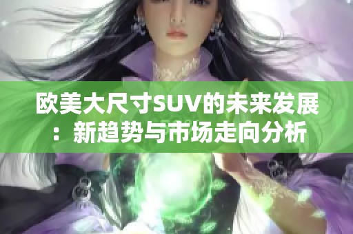 欧美大尺寸SUV的未来发展：新趋势与市场走向分析