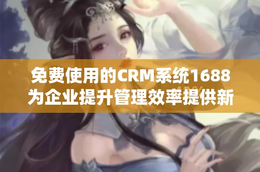 免费使用的CRM系统1688为企业提升管理效率提供新选择