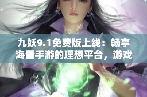 九妖9.1免费版上线：畅享海量手游的理想平台，游戏体验全面升级