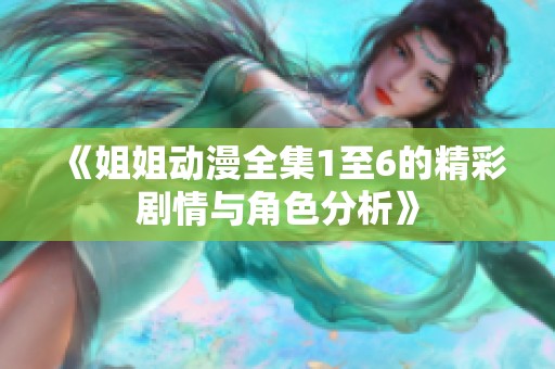 《姐姐动漫全集1至6的精彩剧情与角色分析》