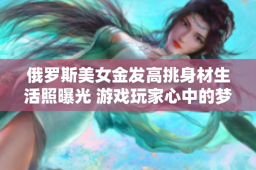 俄罗斯美女金发高挑身材生活照曝光 游戏玩家心中的梦幻女神震撼来袭