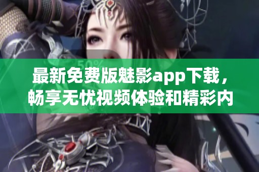 最新免费版魅影app下载，畅享无忧视频体验和精彩内容