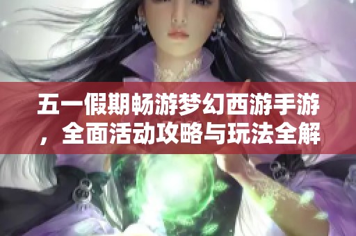 五一假期畅游梦幻西游手游，全面活动攻略与玩法全解析让你畅享游戏乐趣