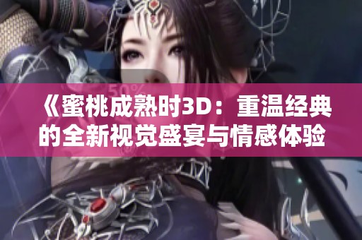 《蜜桃成熟时3D：重温经典的全新视觉盛宴与情感体验》