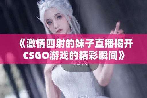 《激情四射的妹子直播揭开CSGO游戏的精彩瞬间》