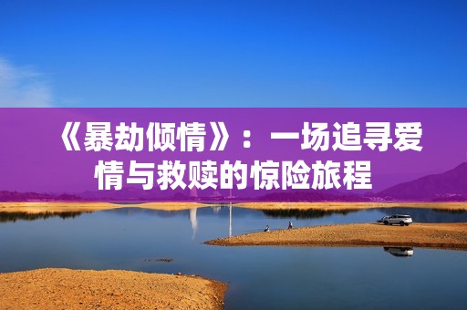 《暴劫倾情》：一场追寻爱情与救赎的惊险旅程