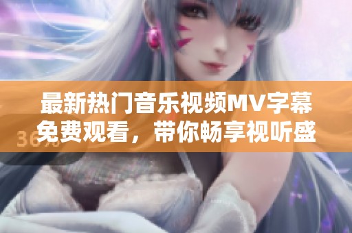 最新热门音乐视频MV字幕免费观看，带你畅享视听盛宴