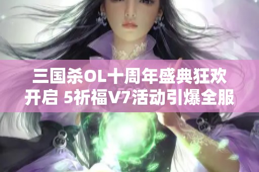 三国杀OL十周年盛典狂欢开启 5祈福V7活动引爆全服热潮