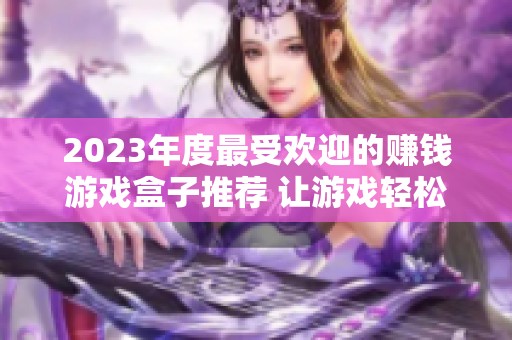 2023年度最受欢迎的赚钱游戏盒子推荐 让游戏轻松变现的排行榜前十名