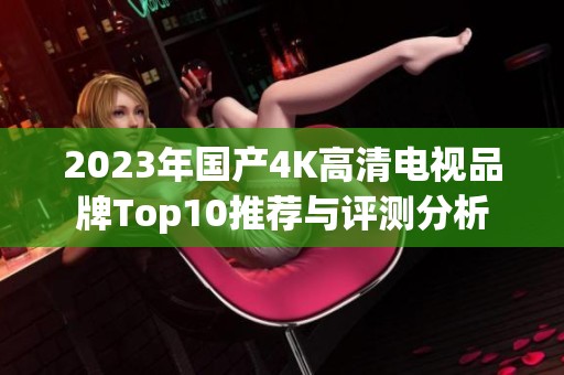 2023年国产4K高清电视品牌Top10推荐与评测分析