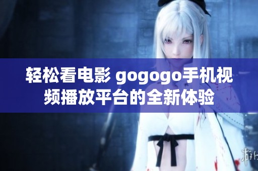 轻松看电影 gogogo手机视频播放平台的全新体验