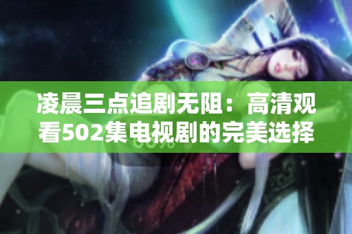 凌晨三点追剧无阻：高清观看502集电视剧的完美选择