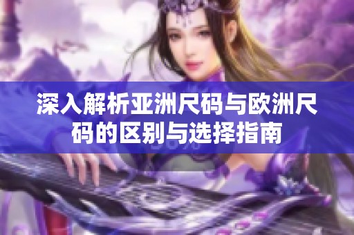 深入解析亚洲尺码与欧洲尺码的区别与选择指南