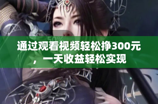 通过观看视频轻松挣300元，一天收益轻松实现