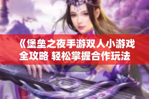 《堡垒之夜手游双人小游戏全攻略 轻松掌握合作玩法与技巧》