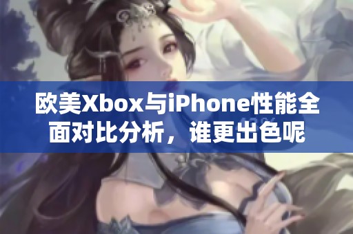 欧美Xbox与iPhone性能全面对比分析，谁更出色呢