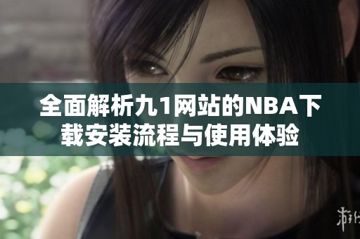 全面解析九1网站的NBA下载安装流程与使用体验