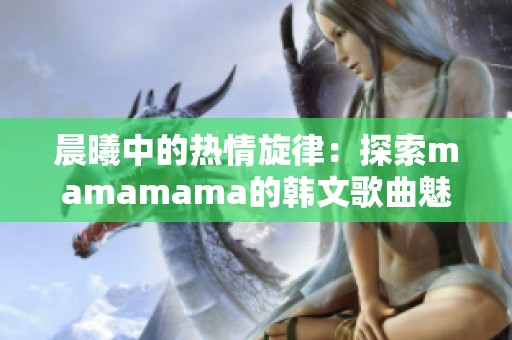 晨曦中的热情旋律：探索mamamama的韩文歌曲魅力